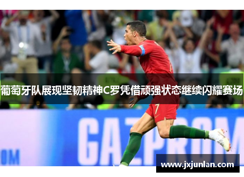 葡萄牙队展现坚韧精神C罗凭借顽强状态继续闪耀赛场 葡萄牙队展现坚韧精神C罗凭借顽强状态继续闪耀赛场