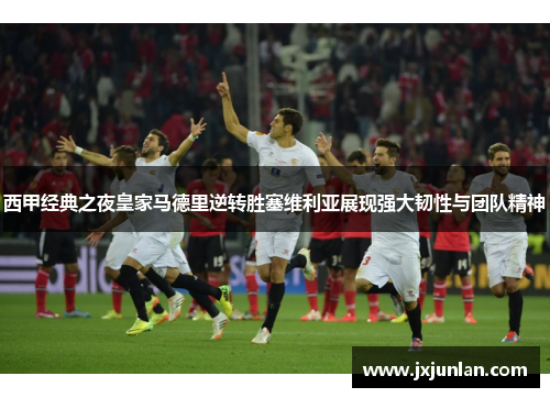 西甲经典之夜皇家马德里逆转胜塞维利亚展现强大韧性与团队精神