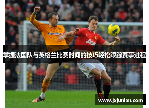 掌握法国队与英格兰比赛时间的技巧轻松跟踪赛事进程 掌握法国队与英格兰比赛时间的技巧轻松跟踪赛事进程