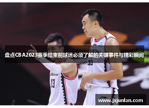 盘点CBA2023赛季结束前球迷必须了解的关键事件与精彩瞬间