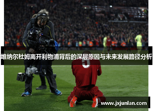 维纳尔杜姆离开利物浦背后的深层原因与未来发展路径分析