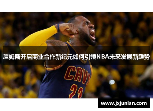 詹姆斯开启商业合作新纪元如何引领NBA未来发展新趋势