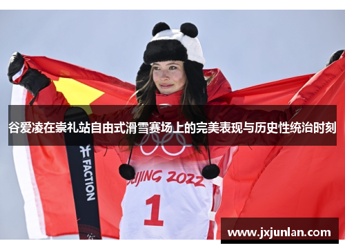 谷爱凌在崇礼站自由式滑雪赛场上的完美表现与历史性统治时刻