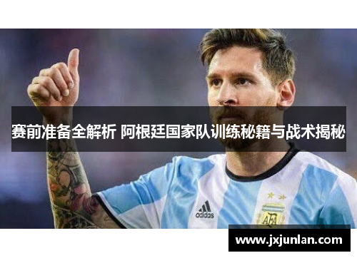 赛前准备全解析 阿根廷国家队训练秘籍与战术揭秘 赛前准备全解析 阿根廷国家队训练秘籍与战术揭秘