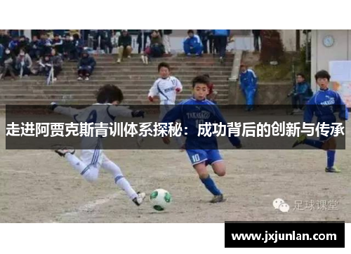 走进阿贾克斯青训体系探秘:成功背后的创新与传承 走进阿贾克斯青训体系探秘:成功背后的创新与传承