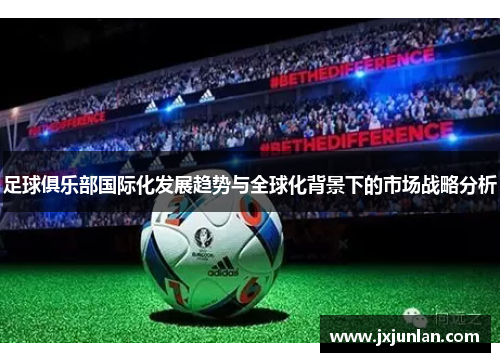 足球俱乐部国际化发展趋势与全球化背景下的市场战略分析 足球俱乐部国际化发展趋势与全球化背景下的市场战略分析